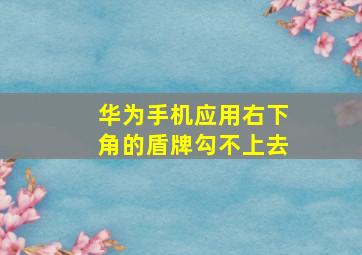 华为手机应用右下角的盾牌勾不上去