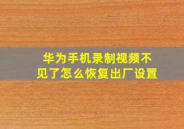 华为手机录制视频不见了怎么恢复出厂设置