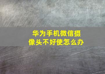 华为手机微信摄像头不好使怎么办