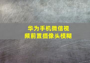 华为手机微信视频前置摄像头模糊