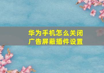 华为手机怎么关闭广告屏蔽插件设置