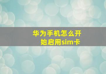 华为手机怎么开始启用sim卡