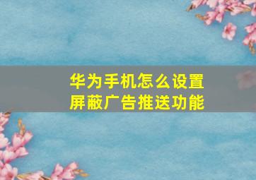 华为手机怎么设置屏蔽广告推送功能