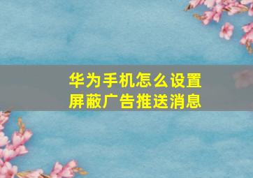 华为手机怎么设置屏蔽广告推送消息