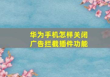 华为手机怎样关闭广告拦截插件功能