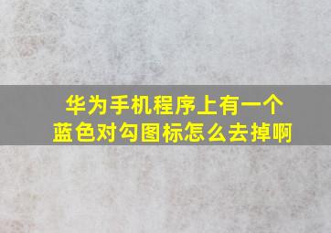 华为手机程序上有一个蓝色对勾图标怎么去掉啊