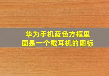 华为手机蓝色方框里面是一个戴耳机的图标