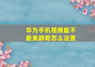 华为手机视频能不能美颜呢怎么设置