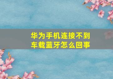 华为手机连接不到车载蓝牙怎么回事