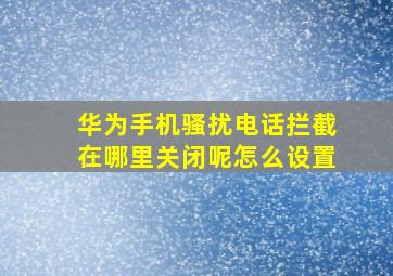 华为手机骚扰电话拦截在哪里关闭呢怎么设置