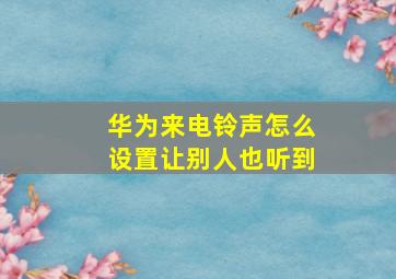 华为来电铃声怎么设置让别人也听到