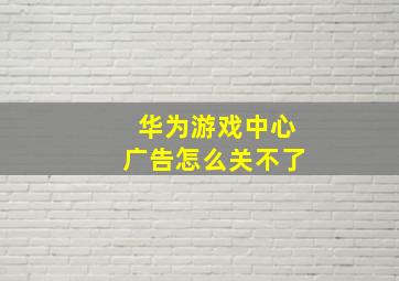 华为游戏中心广告怎么关不了