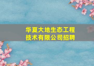 华夏大地生态工程技术有限公司招聘