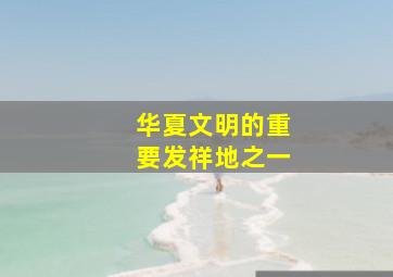 华夏文明的重要发祥地之一