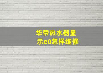 华帝热水器显示e0怎样维修