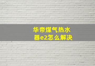 华帝煤气热水器e2怎么解决