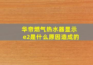 华帝燃气热水器显示e2是什么原因造成的