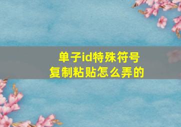 单子id特殊符号复制粘贴怎么弄的