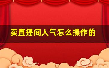 卖直播间人气怎么操作的