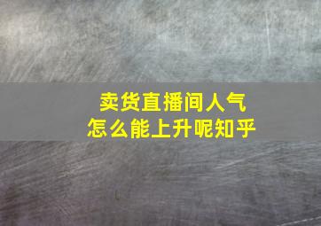 卖货直播间人气怎么能上升呢知乎