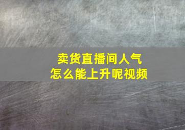 卖货直播间人气怎么能上升呢视频