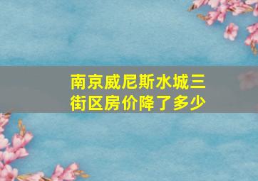 南京威尼斯水城三街区房价降了多少