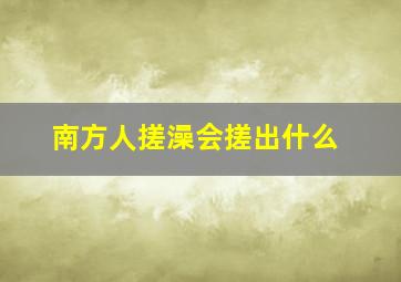 南方人搓澡会搓出什么