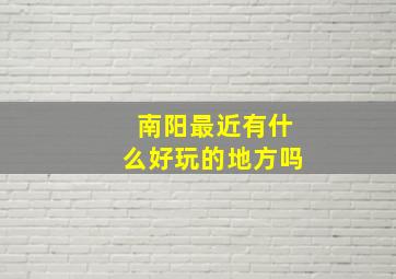 南阳最近有什么好玩的地方吗