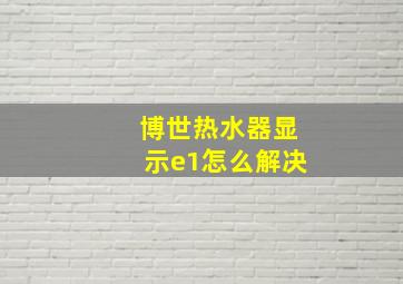 博世热水器显示e1怎么解决