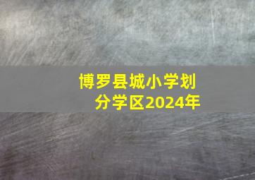 博罗县城小学划分学区2024年