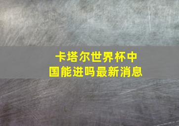 卡塔尔世界杯中国能进吗最新消息