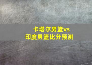 卡塔尔男篮vs印度男篮比分预测