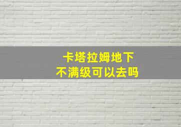 卡塔拉姆地下不满级可以去吗