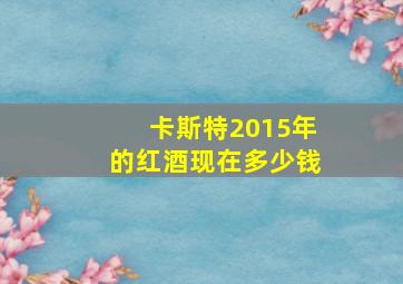 卡斯特2015年的红酒现在多少钱