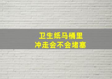 卫生纸马桶里冲走会不会堵塞