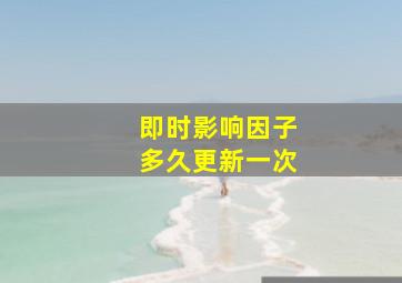 即时影响因子多久更新一次