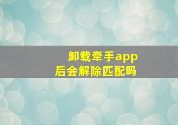 卸载牵手app后会解除匹配吗