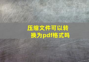 压缩文件可以转换为pdf格式吗