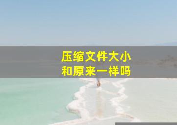 压缩文件大小和原来一样吗