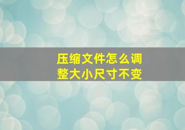 压缩文件怎么调整大小尺寸不变