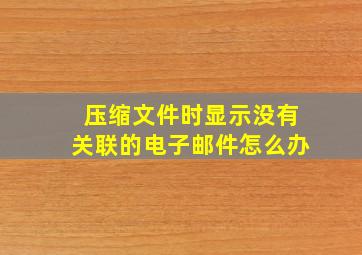 压缩文件时显示没有关联的电子邮件怎么办