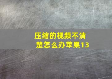 压缩的视频不清楚怎么办苹果13