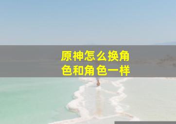 原神怎么换角色和角色一样