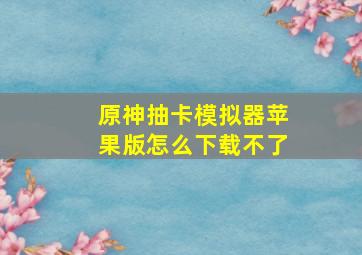 原神抽卡模拟器苹果版怎么下载不了