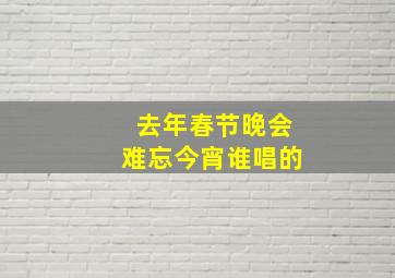 去年春节晚会难忘今宵谁唱的