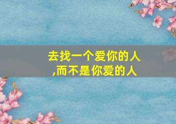 去找一个爱你的人,而不是你爱的人