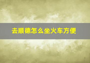 去顺德怎么坐火车方便