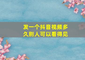 发一个抖音视频多久别人可以看得见