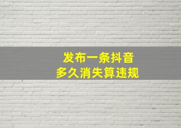 发布一条抖音多久消失算违规