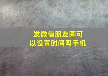 发微信朋友圈可以设置时间吗手机